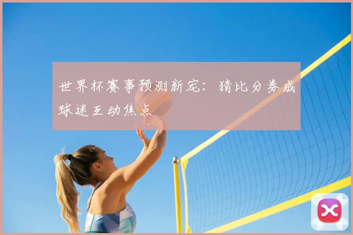 世界杯赛事预测新宠：猜比分券成球迷互动焦点