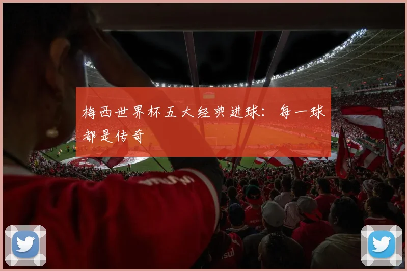 梅西世界杯五大经典进球：每一球都是传奇
