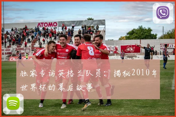 独家专访英格兰队员：揭秘2010年世界杯的幕后故事