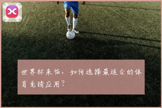世界杯来临,如何选择最适合的体育竞猜应用?