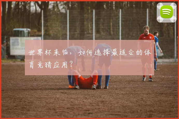 世界杯来临,如何选择最适合的体育竞猜应用?