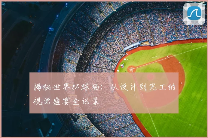 揭秘世界杯球场：从设计到完工的视觉盛宴全记录