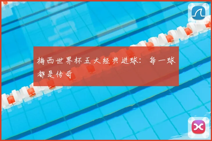 梅西世界杯五大经典进球：每一球都是传奇