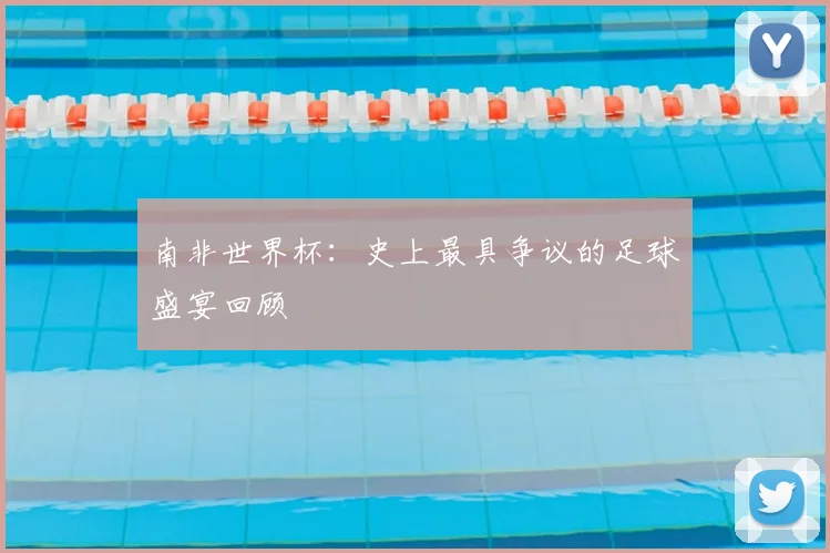 南非世界杯：史上最具争议的足球盛宴回顾