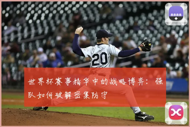 世界杯赛事精华中的战略博弈：强队如何破解密集防守