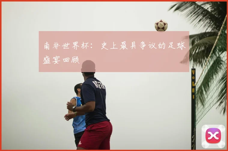 南非世界杯：史上最具争议的足球盛宴回顾
