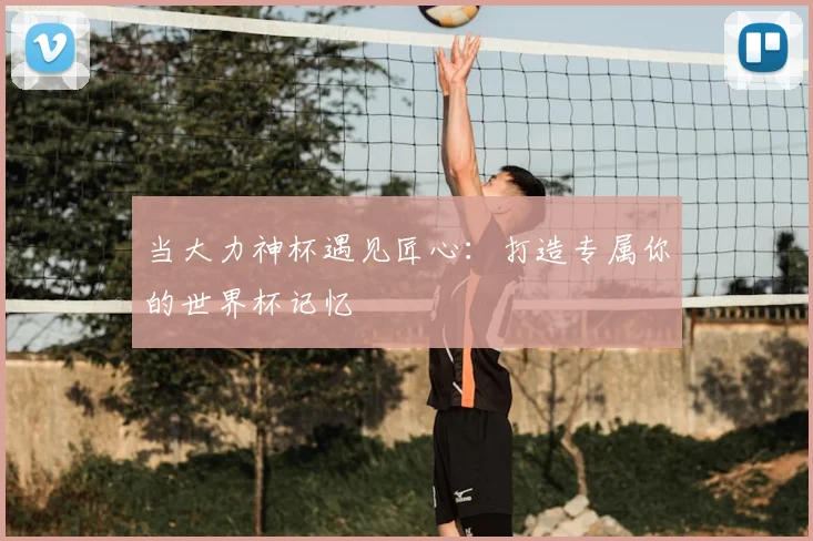 当大力神杯遇见匠心:打造专属你的世界杯记忆