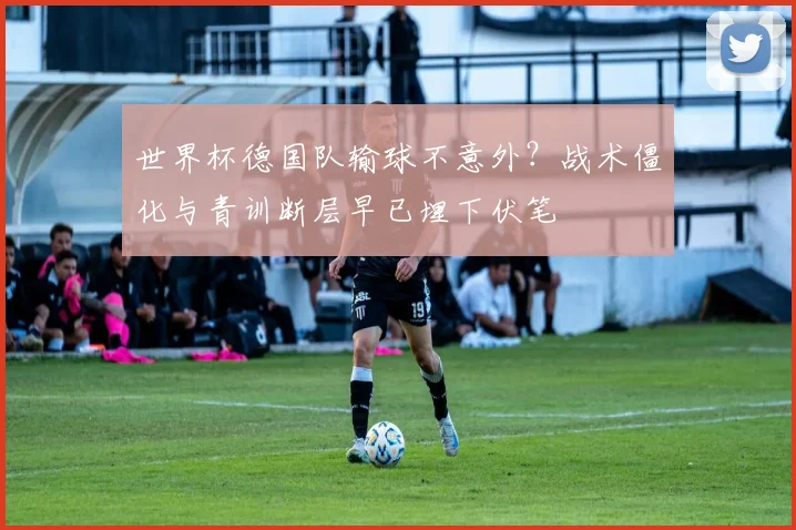 世界杯德国队输球不意外？战术僵化与青训断层早已埋下伏笔