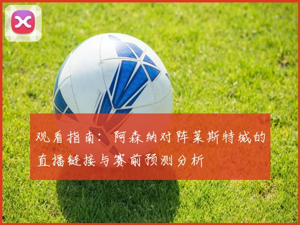观看指南：阿森纳对阵莱斯特城的直播链接与赛前预测分析