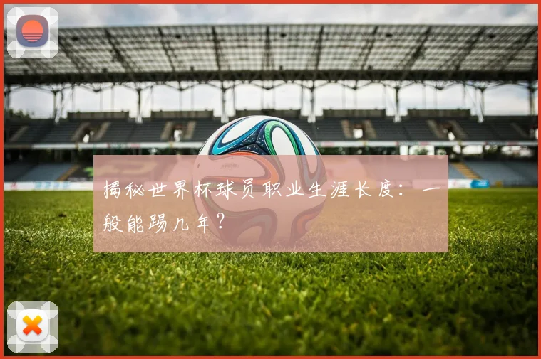 揭秘世界杯球员职业生涯长度：一般能踢几年？