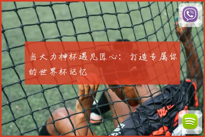 当大力神杯遇见匠心:打造专属你的世界杯记忆