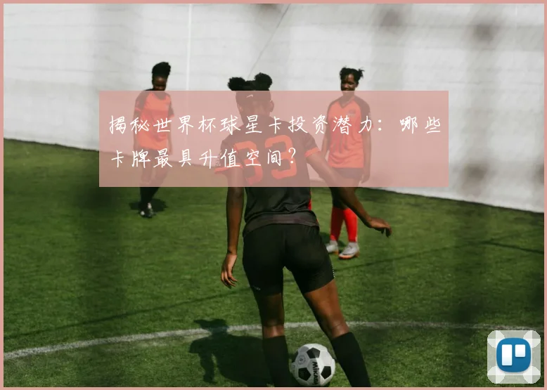 揭秘世界杯球星卡投资潜力：哪些卡牌最具升值空间？