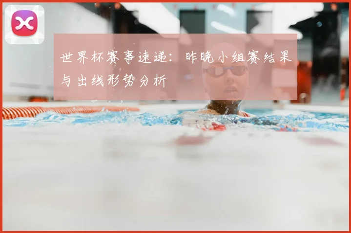 世界杯赛事速递：昨晚小组赛结果与出线形势分析