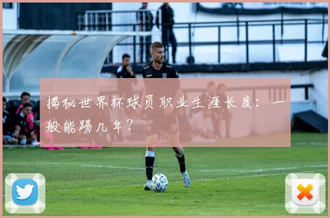 揭秘世界杯球员职业生涯长度：一般能踢几年？