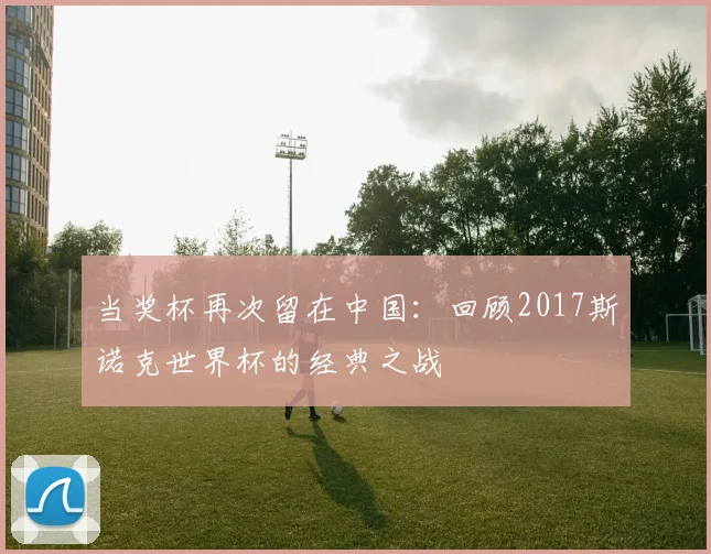 当奖杯再次留在中国:回顾2017斯诺克世界杯的经典之战