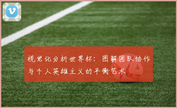 视觉化分析世界杯：图解团队协作与个人英雄主义的平衡艺术