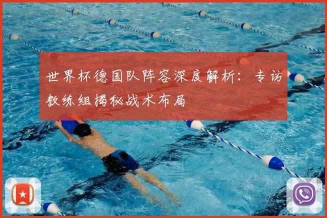 世界杯德国队阵容深度解析:专访教练组揭秘战术布局