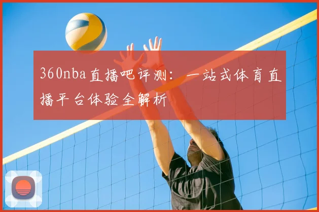 360nba直播吧评测：一站式体育直播平台体验全解析