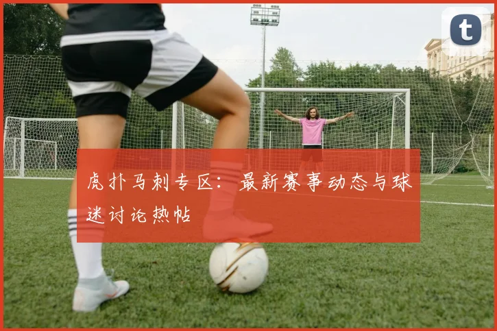 虎扑马刺专区：最新赛事动态与球迷讨论热帖