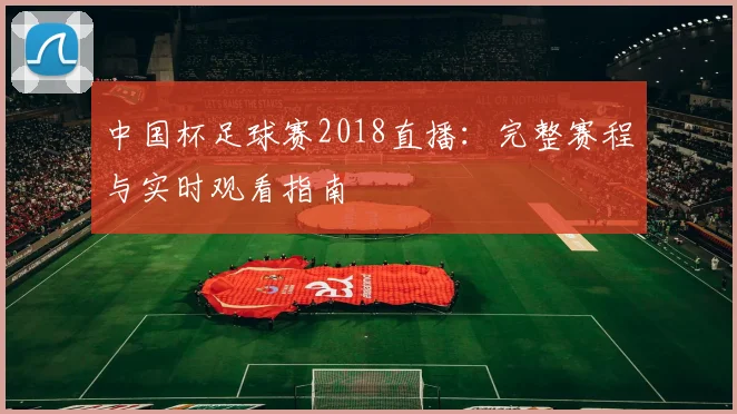 中国杯足球赛2018直播：完整赛程与实时观看指南