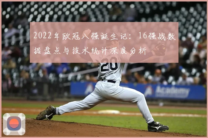 2022年欧冠八强诞生记：16强战数据盘点与技术统计深度分析
