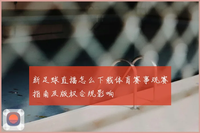 新足球直播怎么下载体育赛事观赛指南及版权合规影响