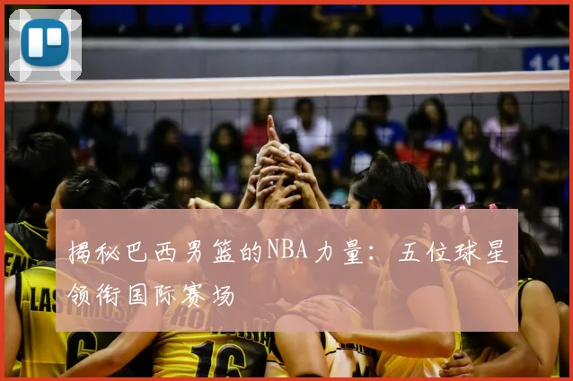 揭秘巴西男篮的NBA力量：五位球星领衔国际赛场