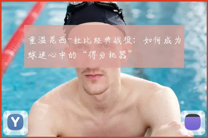 重温昆西-杜比经典战役：如何成为球迷心中的“得分机器”