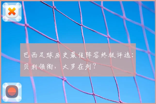 巴西足球历史最佳阵容终极评选：贝利领衔，大罗在列？