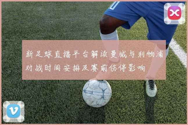 新足球直播平台解读曼城与利物浦对战时间安排及赛前伤停影响