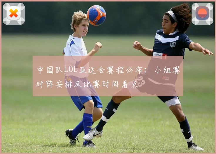 中国队LOL亚运会赛程公布：小组赛对阵安排及比赛时间看点
