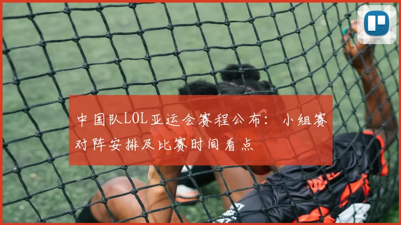 中国队LOL亚运会赛程公布：小组赛对阵安排及比赛时间看点