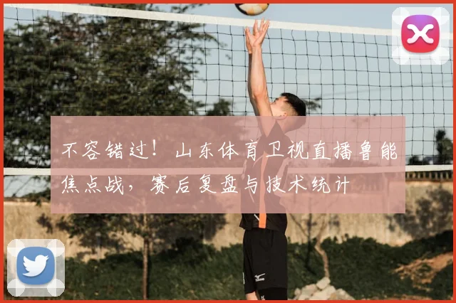 不容错过！山东体育卫视直播鲁能焦点战，赛后复盘与技术统计