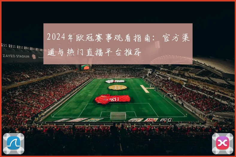 2024年欧冠赛事观看指南：官方渠道与热门直播平台推荐