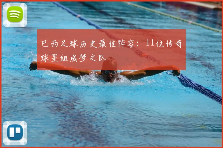 巴西足球历史最佳阵容：11位传奇球星组成梦之队