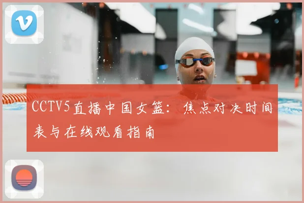 CCTV5直播中国女篮：焦点对决时间表与在线观看指南