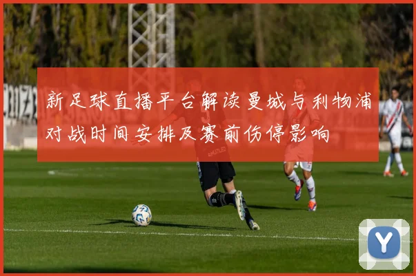 新足球直播平台解读曼城与利物浦对战时间安排及赛前伤停影响