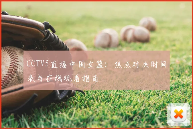 CCTV5直播中国女篮：焦点对决时间表与在线观看指南