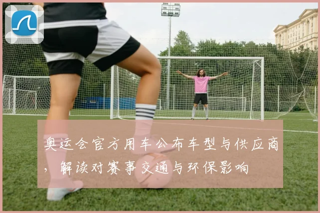 奥运会官方用车公布车型与供应商，解读对赛事交通与环保影响