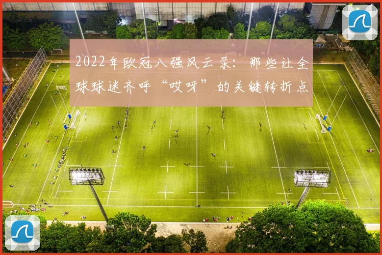 2022年欧冠八强风云录：那些让全球球迷齐呼“哎呀”的关键转折点