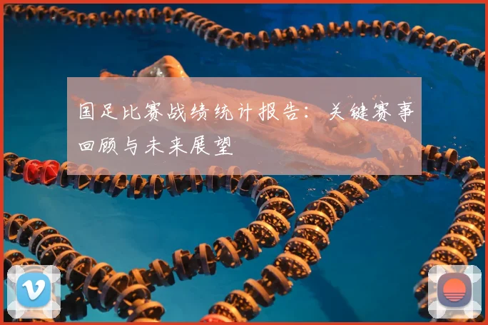 国足比赛战绩统计报告：关键赛事回顾与未来展望