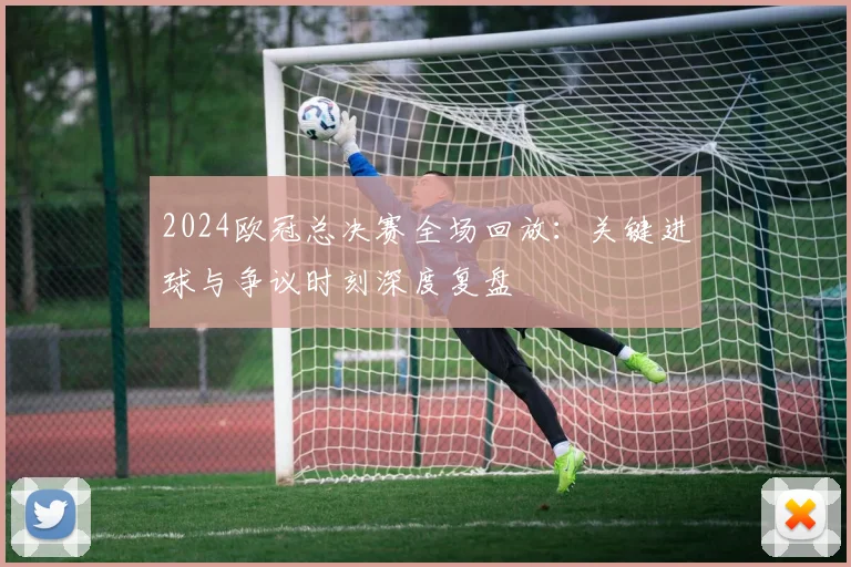 2024欧冠总决赛全场回放：关键进球与争议时刻深度复盘