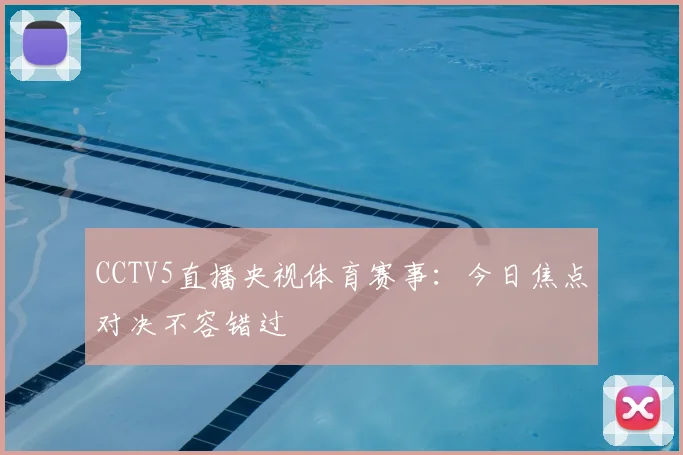 CCTV5直播央视体育赛事：今日焦点对决不容错过