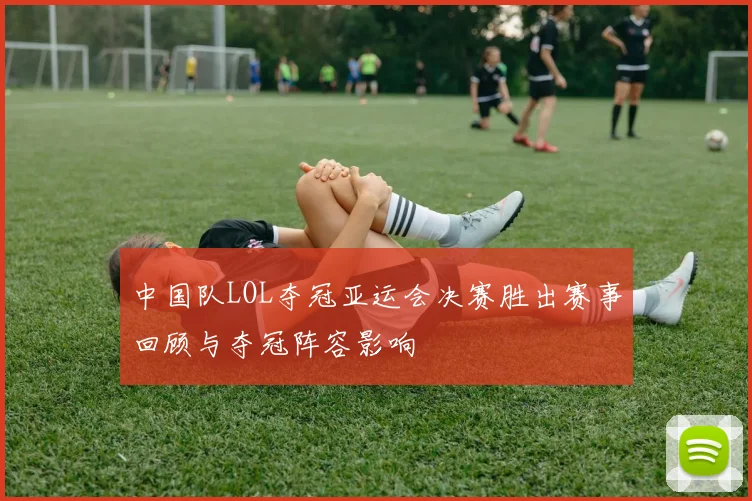 中国队LOL夺冠亚运会决赛胜出赛事回顾与夺冠阵容影响