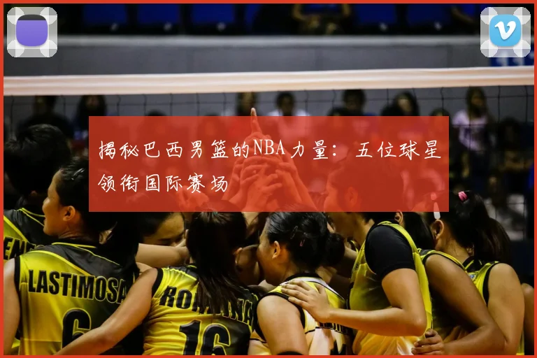 揭秘巴西男篮的NBA力量：五位球星领衔国际赛场