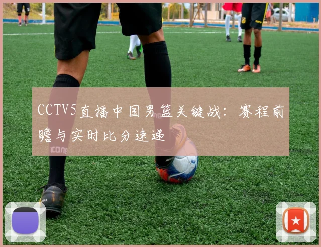 CCTV5直播中国男篮关键战：赛程前瞻与实时比分速递
