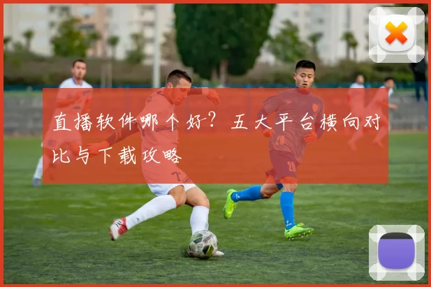 直播软件哪个好？五大平台横向对比与下载攻略