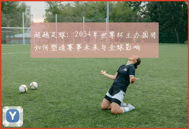 超越足球：2034年世界杯主办国将如何塑造赛事未来与全球影响
