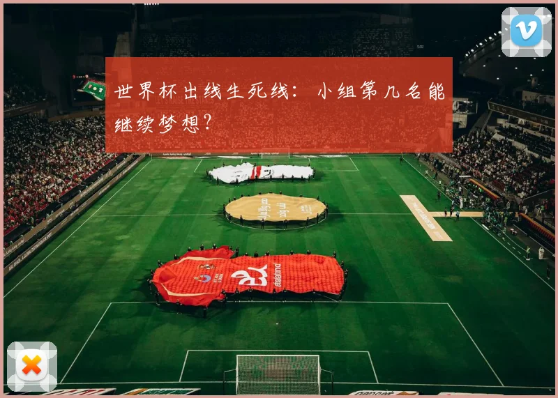 世界杯出线生死线：小组第几名能继续梦想？